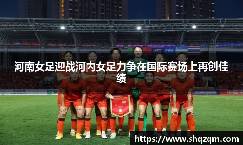 河南女足迎战河内女足力争在国际赛场上再创佳绩