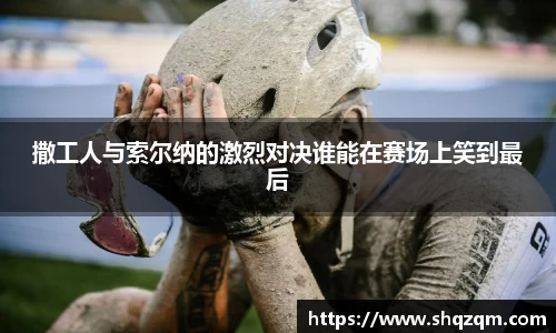 撒工人与索尔纳的激烈对决谁能在赛场上笑到最后