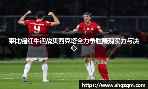 莱比锡红牛迎战贝西克塔全力争胜展现实力与决心