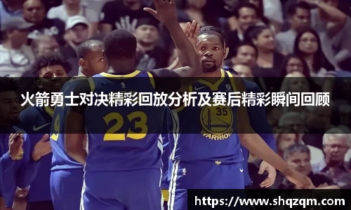 火箭勇士对决精彩回放分析及赛后精彩瞬间回顾
