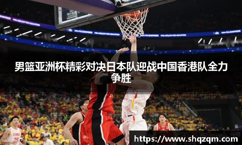 男篮亚洲杯精彩对决日本队迎战中国香港队全力争胜