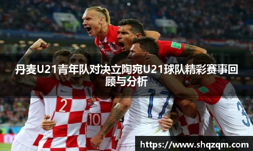 丹麦U21青年队对决立陶宛U21球队精彩赛事回顾与分析