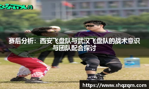 赛后分析：西安飞盘队与武汉飞盘队的战术意识与团队配合探讨